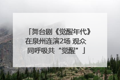 舞台剧《觉醒年代》在泉州连演2场 观众同呼吸共“觉醒”