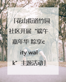 花山街道竹园社区开展“端午嘉年华 粽享city walk”主题活动