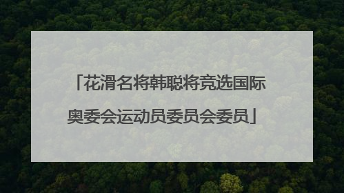 花滑名将韩聪将竞选国际奥委会运动员委员会委员