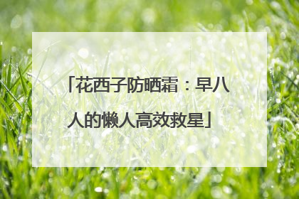 花西子防晒霜：早八人的懒人高效救星