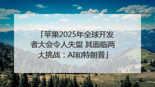 苹果2025年全球开发者大会令人失望 其面临两大挑战：AI和特朗普
