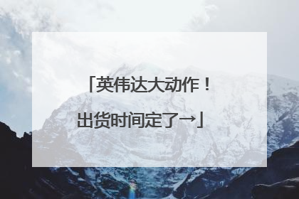 英伟达大动作！出货时间定了→