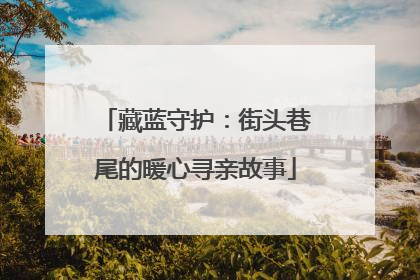 藏蓝守护：街头巷尾的暖心寻亲故事