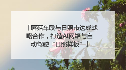 蘑菇车联与日照市达成战略合作，打造AI网络与自动驾驶“日照样板”