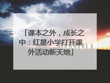 课本之外，成长之中：红星小学打开课外活动新天地