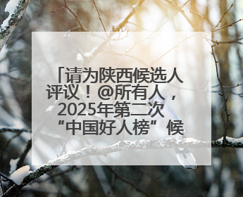 请为陕西候选人评议！@所有人，2025年第二次“中国好人榜”候选人事迹展示评议开始