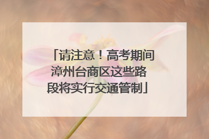 请注意！高考期间 漳州台商区这些路段将实行交通管制
