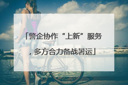 警企协作“上新”服务，多方合力备战暑运