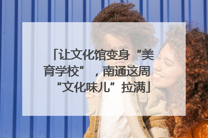 让文化馆变身“美育学校”，南通这周“文化味儿”拉满