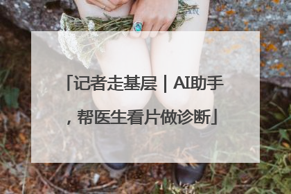 记者走基层｜AI助手，帮医生看片做诊断