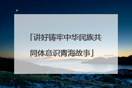 讲好铸牢中华民族共同体意识青海故事