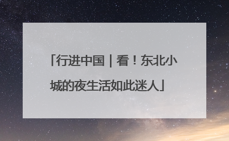 行进中国｜看！东北小城的夜生活如此迷人