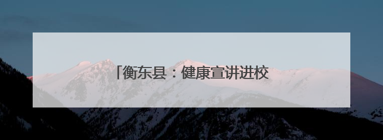 衡东县：健康宣讲进校园 利剑护蕾助成长