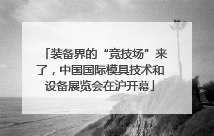 装备界的“竞技场”来了，中国国际模具技术和设备展览会在沪开幕