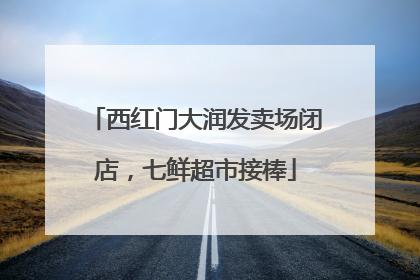 西红门大润发卖场闭店，七鲜超市接棒