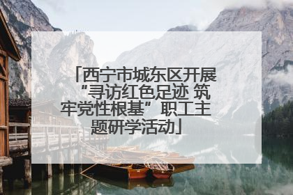 西宁市城东区开展“寻访红色足迹 筑牢党性根基”职工主题研学活动