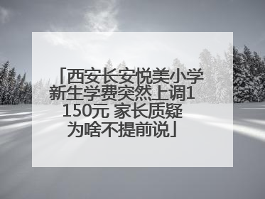 西安长安悦美小学新生学费突然上调1150元 家长质疑为啥不提前说