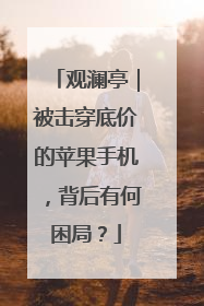 观澜亭｜被击穿底价的苹果手机，背后有何困局？