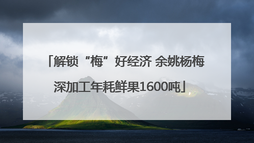 解锁“梅”好经济 余姚杨梅深加工年耗鲜果1600吨