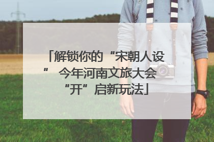 解锁你的“宋朝人设” 今年河南文旅大会“开”启新玩法