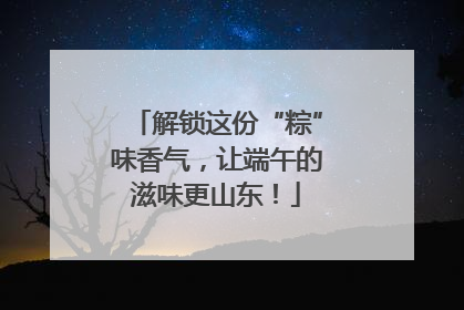 解锁这份“粽”味香气，让端午的滋味更山东！