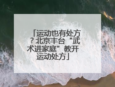 运动也有处方？北京丰台“武术进家庭”教开运动处方