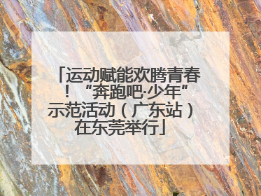 运动赋能欢腾青春！“奔跑吧·少年”示范活动（广东站）在东莞举行