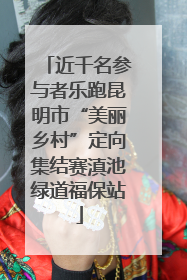 近千名参与者乐跑昆明市“美丽乡村”定向集结赛滇池绿道福保站