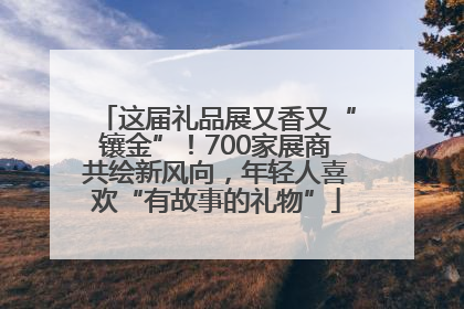 这届礼品展又香又“镶金”！700家展商共绘新风向，年轻人喜欢“有故事的礼物”