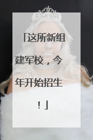 这所新组建军校，今年开始招生！