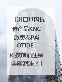 进口基因抗衰产品KNC派奥泰PAiOTIDE：科技前沿还是美丽泡沫？
