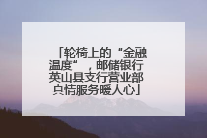 轮椅上的“金融温度”，邮储银行英山县支行营业部真情服务暖人心