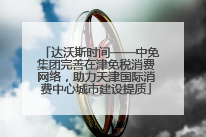 达沃斯时间——中免集团完善在津免税消费网络，助力天津国际消费中心城市建设提质