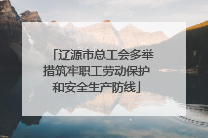 辽源市总工会多举措筑牢职工劳动保护和安全生产防线