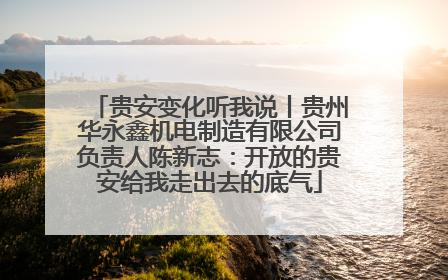 贵安变化听我说丨贵州华永鑫机电制造有限公司负责人陈新志：开放的贵安给我走出去的底气