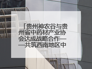 贵州神农谷与贵州省中药材产业协会达成战略合作——共筑西南地区中医药产业新生态