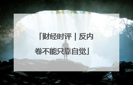 财经时评｜反内卷不能只靠自觉