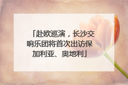 赴欧巡演，长沙交响乐团将首次出访保加利亚、奥地利