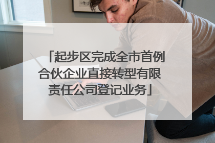 起步区完成全市首例合伙企业直接转型有限责任公司登记业务