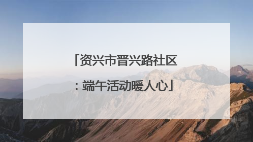 资兴市晋兴路社区：端午活动暖人心