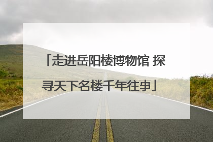 走进岳阳楼博物馆 探寻天下名楼千年往事