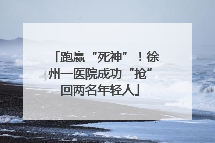 跑赢“死神”!徐州一医院成功“抢”回两名年轻人