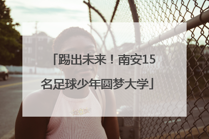 踢出未来！南安15名足球少年圆梦大学