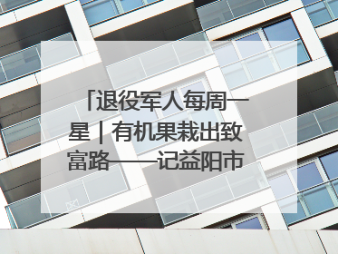退役军人每周一星｜有机果栽出致富路——记益阳市银城南湖蔬果农民专业合作社总经理晏桂明
