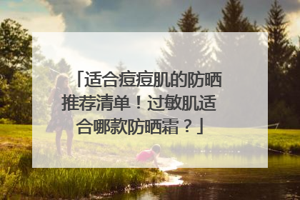 适合痘痘肌的防晒推荐清单！过敏肌适合哪款防晒霜？