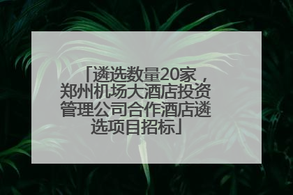 遴选数量20家，郑州机场大酒店投资管理公司合作酒店遴选项目招标