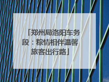 郑州局洛阳车务段：粽情相伴温馨旅客出行路