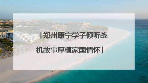 郑州康宁学子倾听战机故事厚植家国情怀