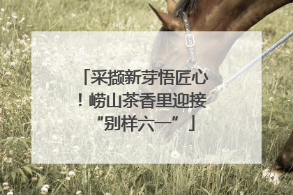 采撷新芽悟匠心！崂山茶香里迎接“别样六一”