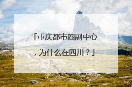 重庆都市圈副中心，为什么在四川？